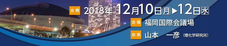 Dates: 10-12 December, 2018 Venue: Fukuoka International Congress Center President: Kazuhiko Yamamoto (RIKEN)
