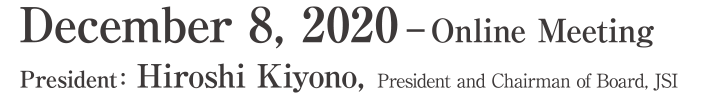 Dates: December 8, 2020 – Online Meeting President:Hiroshi Kiyono(President and Chairman of Board, JSI)